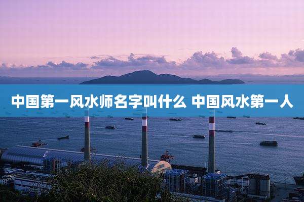 中国第一风水师名字叫什么 中国风水第一人