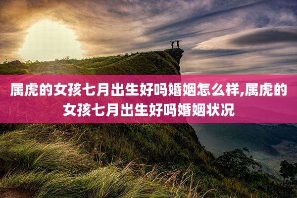 属虎的女孩七月出生好吗婚姻怎么样,属虎的女孩七月出生好吗婚姻状况