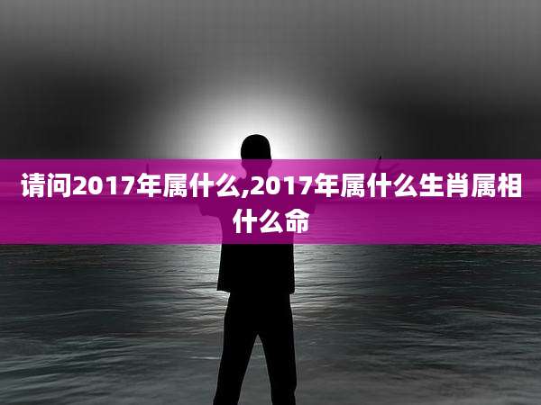请问2017年属什么,2017年属什么生肖属相什么命