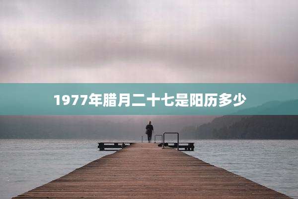 1977年腊月二十七是阳历多少