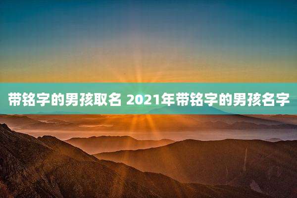带铭字的男孩取名 2021年带铭字的男孩名字