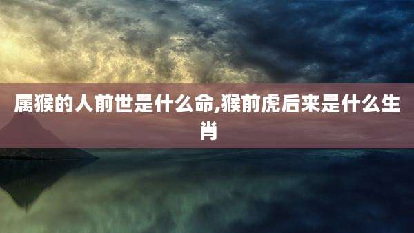 属猴的人前世是什么命,猴前虎后来是什么生肖