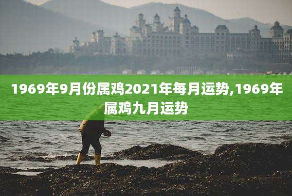 1969年9月份属鸡2021年每月运势,1969年属鸡九月运势