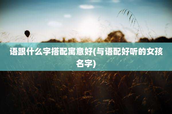 语跟什么字搭配寓意好(与语配好听的女孩名字)