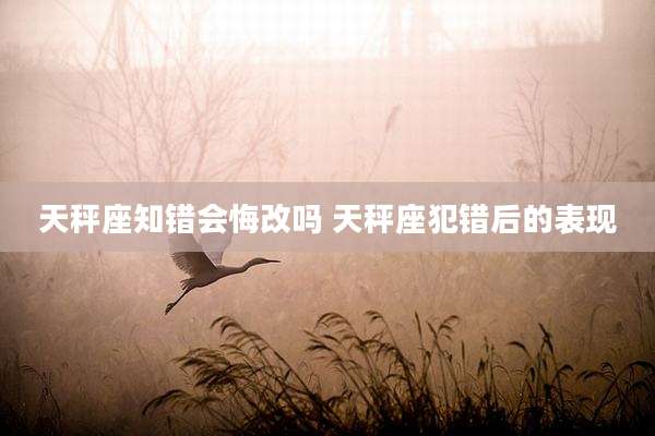 天秤座知错会悔改吗 天秤座犯错后的表现