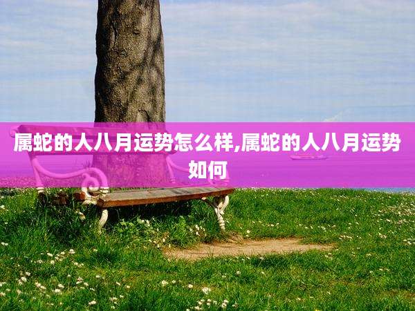 属蛇的人八月运势怎么样,属蛇的人八月运势如何