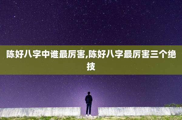 陈好八字中谁最厉害,陈好八字最厉害三个绝技