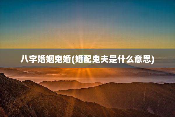 八字婚姻鬼婚(婚配鬼夫是什么意思)