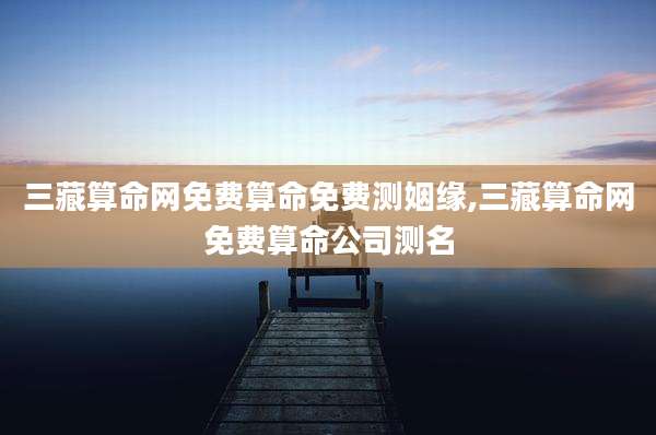 三藏算命网免费算命免费测姻缘,三藏算命网免费算命公司测名