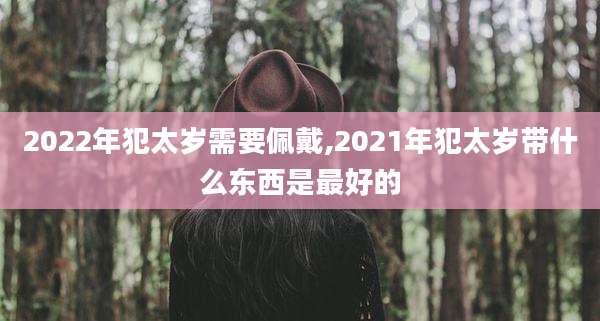 2022年犯太岁需要佩戴,2021年犯太岁带什么东西是最好的