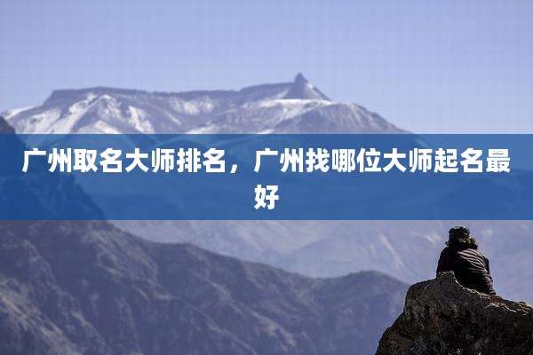 广州取名大师排名，广州找哪位大师起名最好