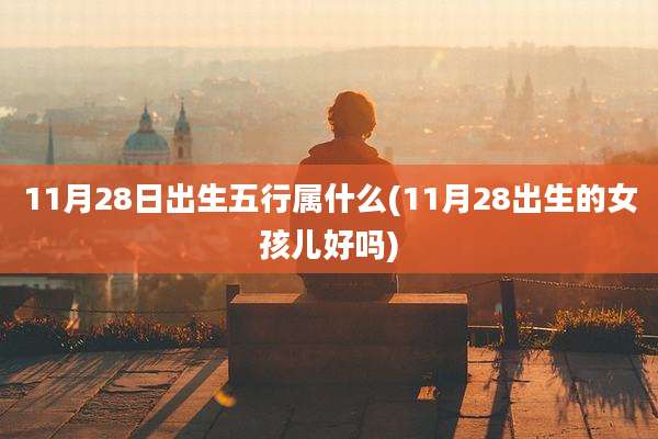 11月28日出生五行属什么(11月28出生的女孩儿好吗)