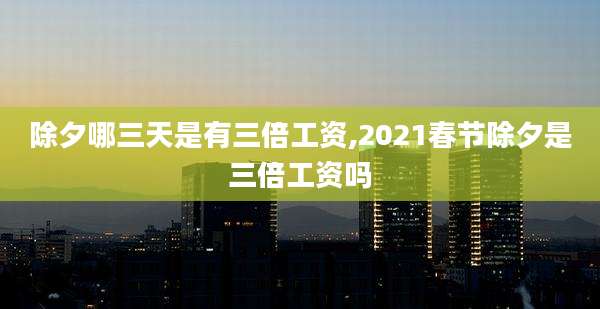 除夕哪三天是有三倍工资,2021春节除夕是三倍工资吗
