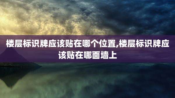 楼层标识牌应该贴在哪个位置,楼层标识牌应该贴在哪面墙上