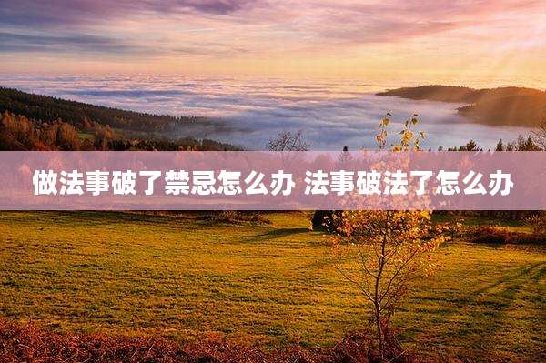 做法事破了禁忌怎么办 法事破法了怎么办