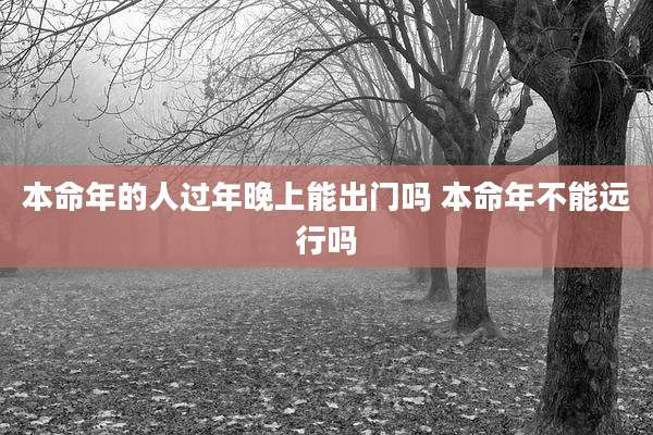 本命年的人过年晚上能出门吗 本命年不能远行吗