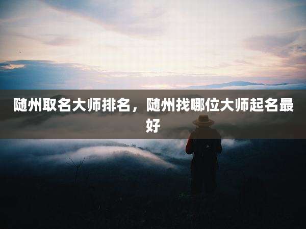 随州取名大师排名，随州找哪位大师起名最好