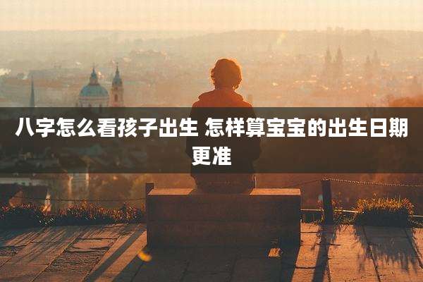 八字怎么看孩子出生 怎样算宝宝的出生日期更准