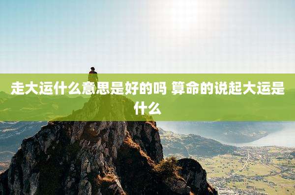 走大运什么意思是好的吗 算命的说起大运是什么
