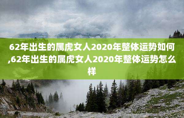 62年出生的属虎女人2020年整体运势如何,62年出生的属虎女人2020年整体运势怎么样