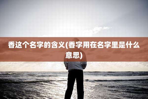 香这个名字的含义(香字用在名字里是什么意思)