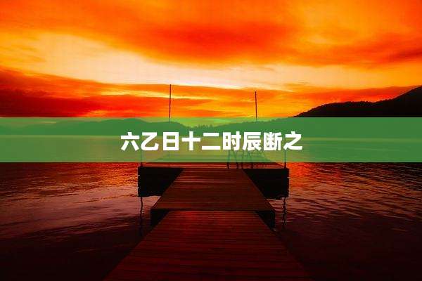 六乙日十二时辰断之