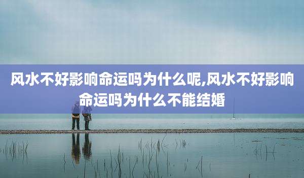 风水不好影响命运吗为什么呢,风水不好影响命运吗为什么不能结婚