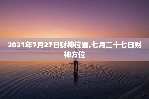 2021年7月27日财神位置,七月二十七日财神方位
