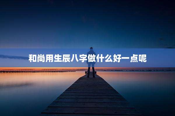 和尚用生辰八字做什么好一点呢