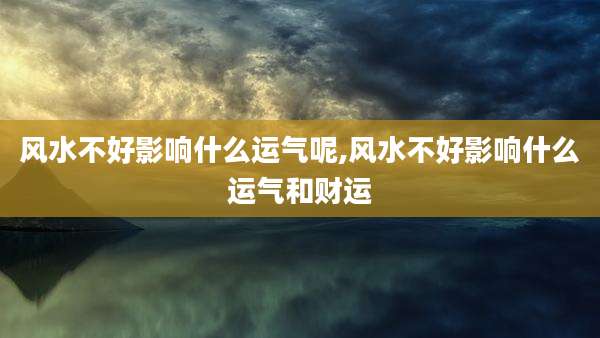 风水不好影响什么运气呢,风水不好影响什么运气和财运