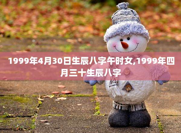 1999年4月30日生辰八字午时女,1999年四月三十生辰八字