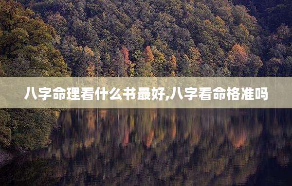 八字命理看什么书最好,八字看命格准吗