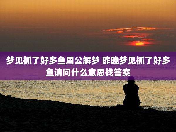 梦见抓了好多鱼周公解梦 昨晚梦见抓了好多鱼请问什么意思找答案