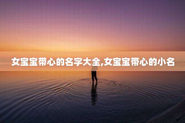 女宝宝带心的名字大全,女宝宝带心的小名