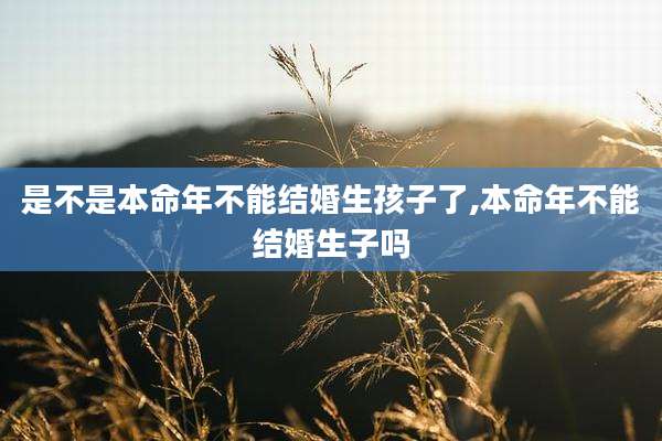 是不是本命年不能结婚生孩子了,本命年不能结婚生子吗