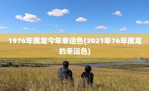 1976年属龙今年幸运色(2021年76年属龙的幸运色)