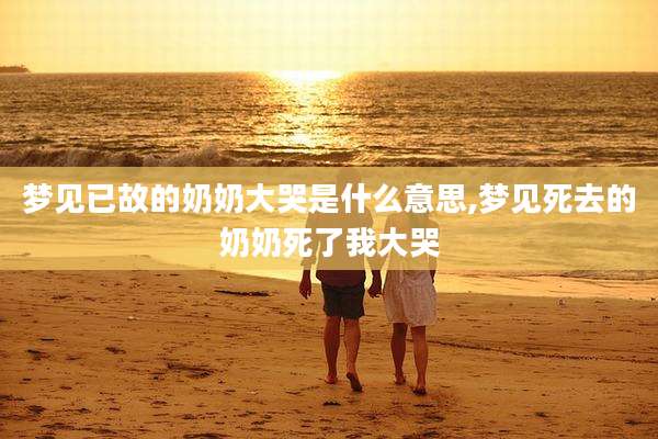 梦见已故的奶奶大哭是什么意思,梦见死去的奶奶死了我大哭