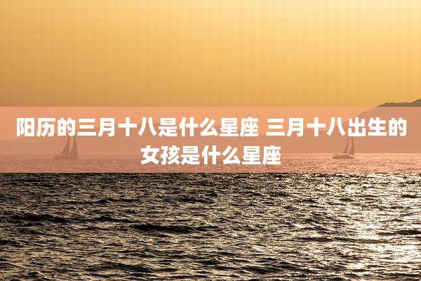 阳历的三月十八是什么星座 三月十八出生的女孩是什么星座