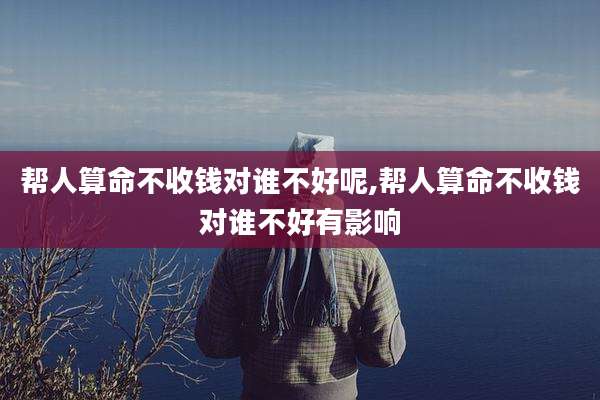 帮人算命不收钱对谁不好呢,帮人算命不收钱对谁不好有影响