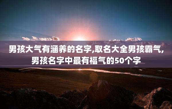 男孩大气有涵养的名字,取名大全男孩霸气,男孩名字中最有福气的50个字
