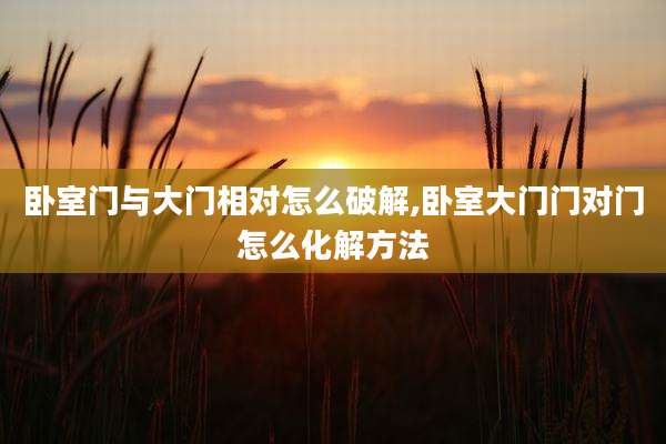 卧室门与大门相对怎么破解,卧室大门门对门怎么化解方法
