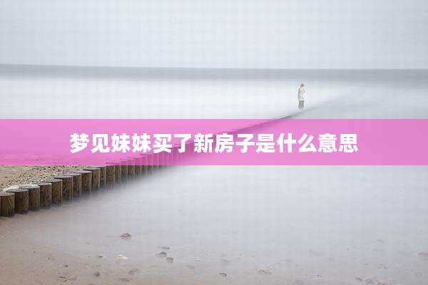 梦见妹妹买了新房子是什么意思