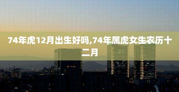 74年虎12月出生好吗,74年属虎女生农历十二月