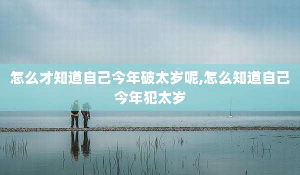 怎么才知道自己今年破太岁呢,怎么知道自己今年犯太岁