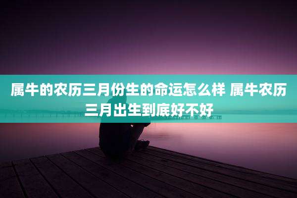 属牛的农历三月份生的命运怎么样 属牛农历三月出生到底好不好