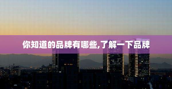 你知道的品牌有哪些,了解一下品牌