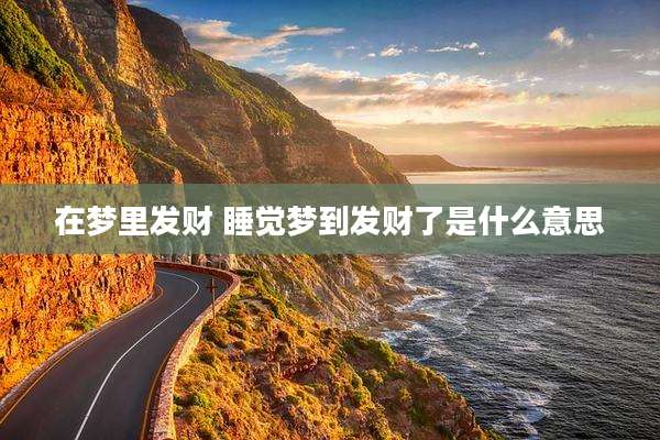 在梦里发财 睡觉梦到发财了是什么意思