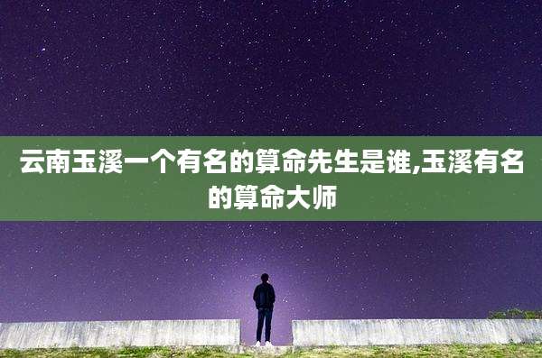 云南玉溪一个有名的算命先生是谁,玉溪有名的算命大师