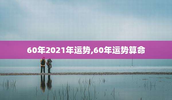 60年2021年运势,60年运势算命