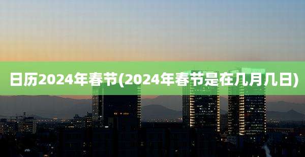 日历2024年春节(2024年春节是在几月几日)